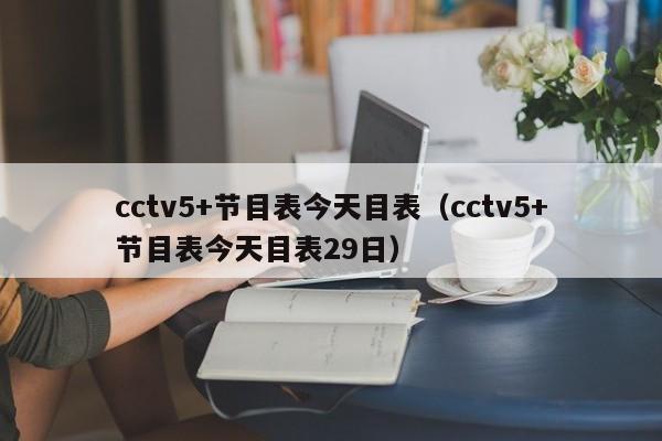 cctv5+节目表今天目表（cctv5+节目表今天目表29日）