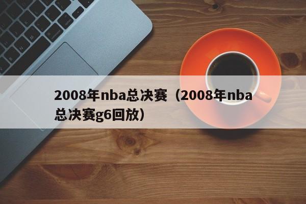 2008年nba总决赛（2008年nba总决赛g6回放）