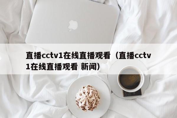 直播cctv1在线直播观看（直播cctv1在线直播观看 新闻）