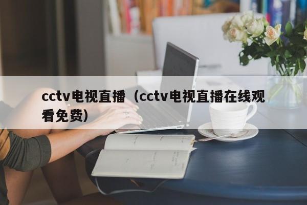 cctv电视直播（cctv电视直播在线观看免费）