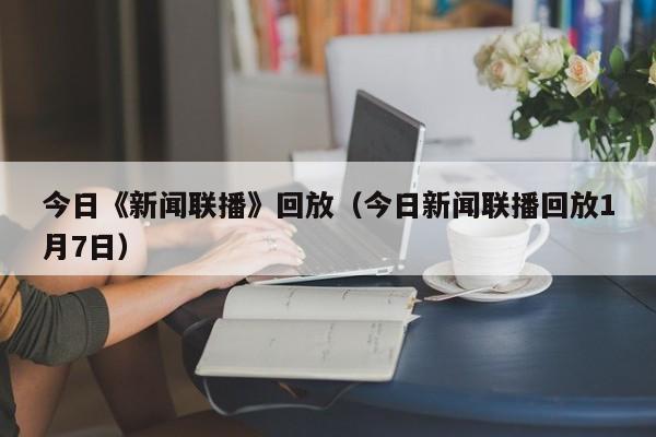 今日《新闻联播》回放（今日新闻联播回放1月7日）