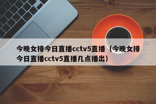 今晚女排今日直播cctv5直播（今晚女排今日直播cctv5直播几点播出）