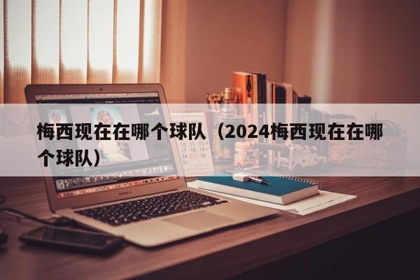 梅西现在在哪个球队（2024梅西现在在哪个球队）