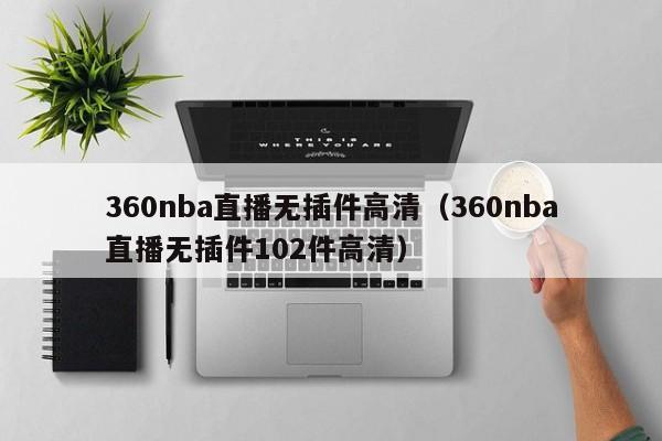 360nba直播无插件高清（360nba直播无插件102件高清）