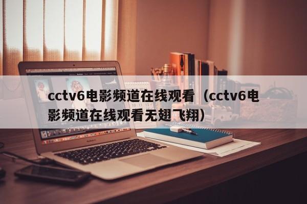 cctv6电影频道在线观看（cctv6电影频道在线观看无翅飞翔）