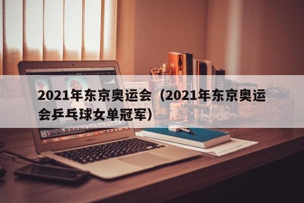 2021年东京奥运会（2021年东京奥运会乒乓球女单冠军）