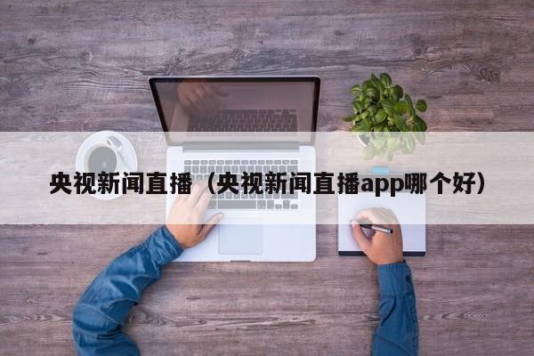 央视新闻直播（央视新闻直播app哪个好）