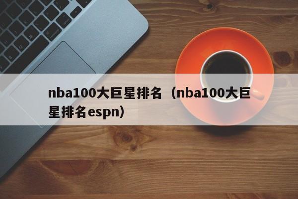 nba100大巨星排名（nba100大巨星排名espn）