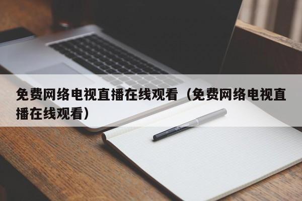 免费网络电视直播在线观看（免费网络电视直播在线观看）