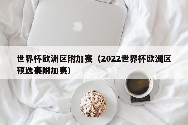 世界杯欧洲区附加赛（2022世界杯欧洲区预选赛附加赛）