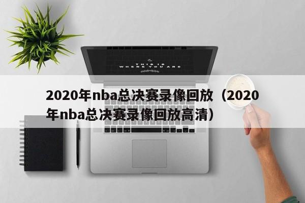 2020年nba总决赛录像回放（2020年nba总决赛录像回放高清）