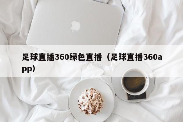 足球直播360绿色直播（足球直播360app）