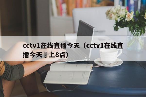 cctv1在线直播今天（cctv1在线直播今天睌上8点）