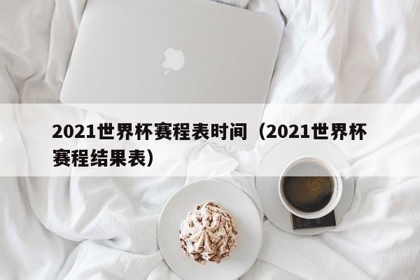 2021世界杯赛程表时间（2021世界杯赛程结果表）