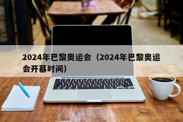 2024年巴黎奥运会（2024年巴黎奥运会开幕时间）