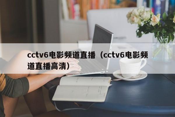 cctv6电影频道直播（cctv6电影频道直播高清）