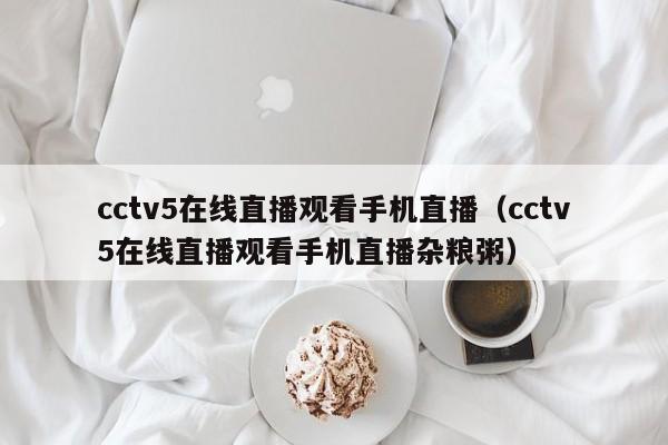 cctv5在线直播观看手机直播（cctv5在线直播观看手机直播杂粮粥）