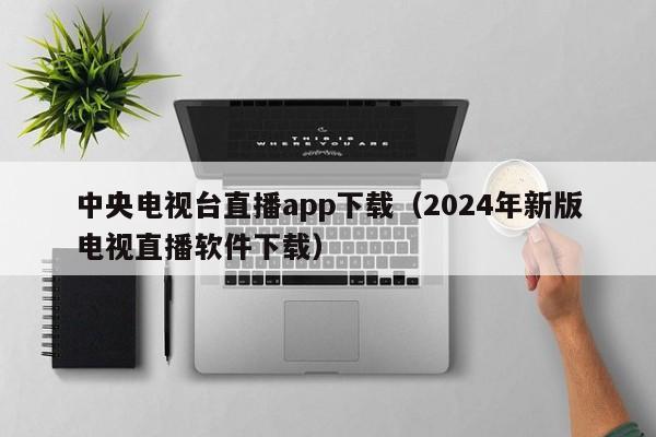 中央电视台直播app下载（2024年新版电视直播软件下载）