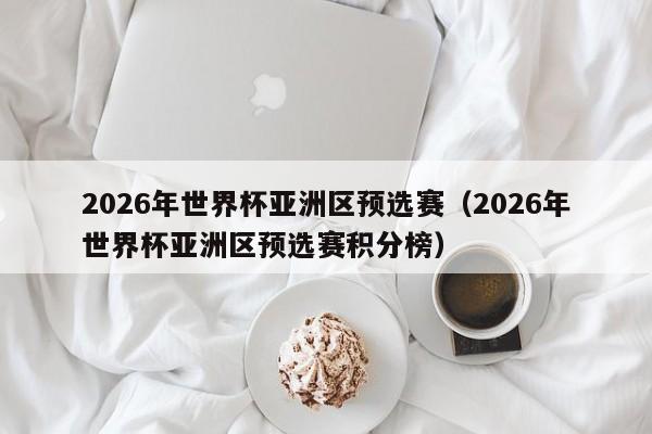 2026年世界杯亚洲区预选赛（2026年世界杯亚洲区预选赛积分榜）