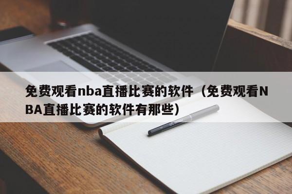 免费观看nba直播比赛的软件（免费观看NBA直播比赛的软件有那些）