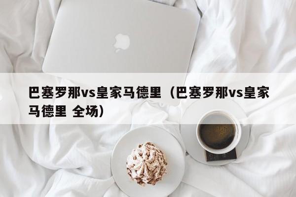 巴塞罗那vs皇家马德里（巴塞罗那vs皇家马德里 全场）