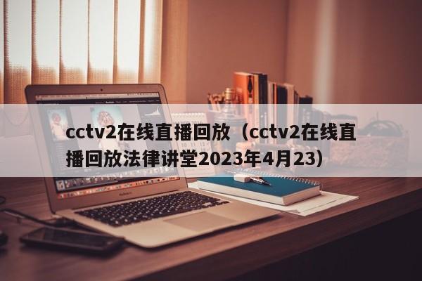 cctv2在线直播回放（cctv2在线直播回放法律讲堂2023年4月23）