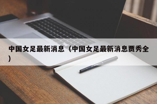 中国女足最新消息（中国女足最新消息贾秀全）