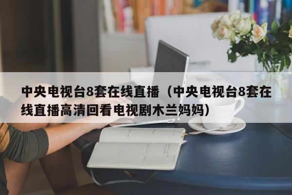 中央电视台8套在线直播（中央电视台8套在线直播高清回看电视剧木兰妈妈）