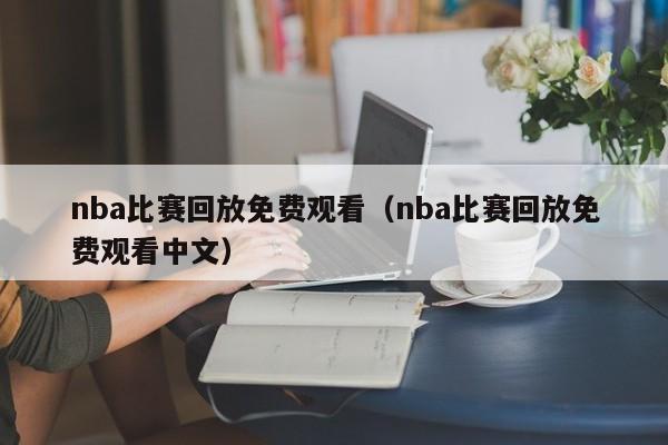 nba比赛回放免费观看（nba比赛回放免费观看中文）