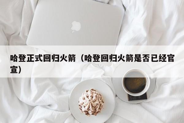 哈登正式回归火箭（哈登回归火箭是否已经官宣）