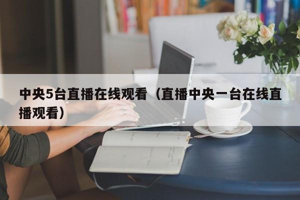 中央5台直播在线观看（直播中央一台在线直播观看）