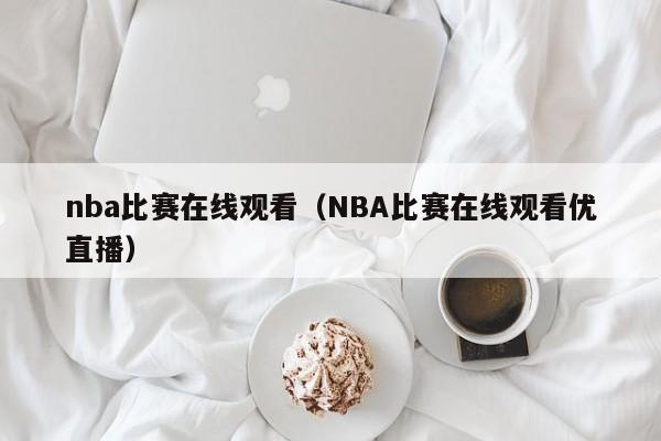 nba比赛在线观看（NBA比赛在线观看优直播）