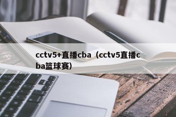 cctv5+直播cba（cctv5直播cba篮球赛）