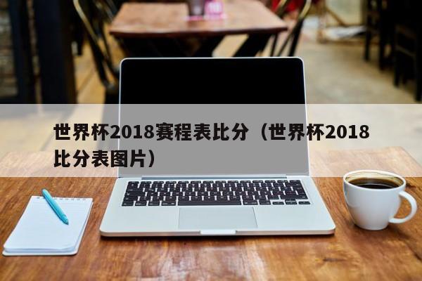 世界杯2018赛程表比分（世界杯2018比分表图片）