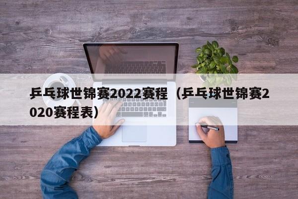 乒乓球世锦赛2022赛程（乒乓球世锦赛2020赛程表）