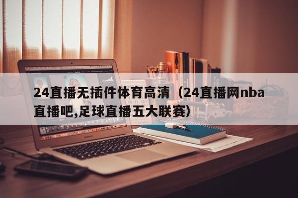 24直播无插件体育高清（24直播网nba直播吧,足球直播五大联赛）