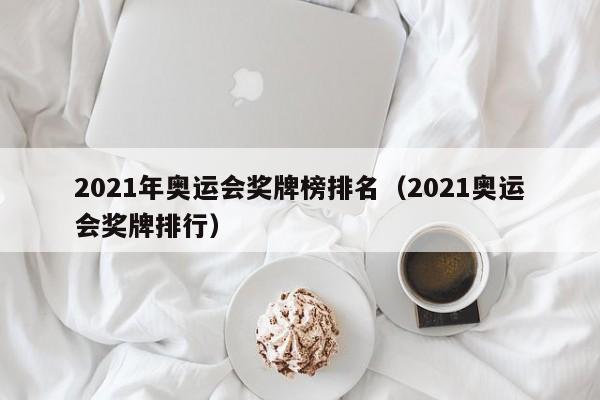 2021年奥运会奖牌榜排名（2021奥运会奖牌排行）