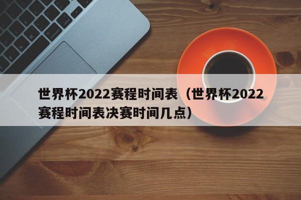 世界杯2022赛程时间表（世界杯2022赛程时间表决赛时间几点）