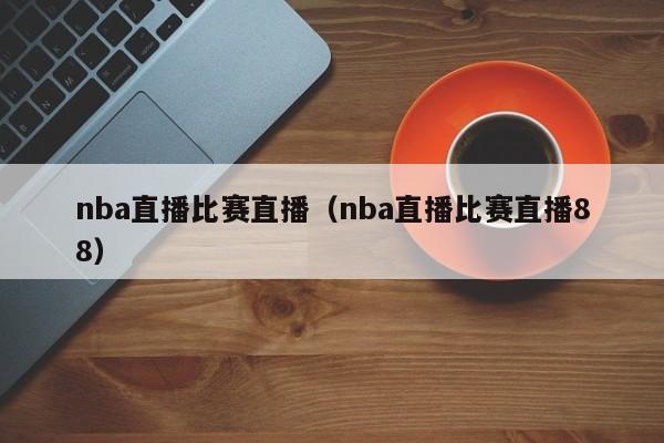 nba直播比赛直播（nba直播比赛直播88）