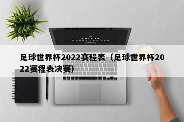 足球世界杯2022赛程表（足球世界杯2022赛程表决赛）