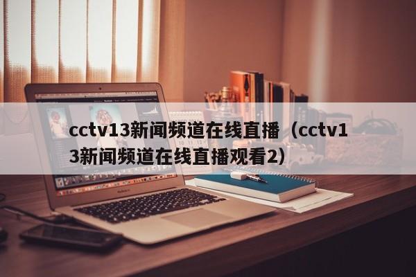 cctv13新闻频道在线直播（cctv13新闻频道在线直播观看2）