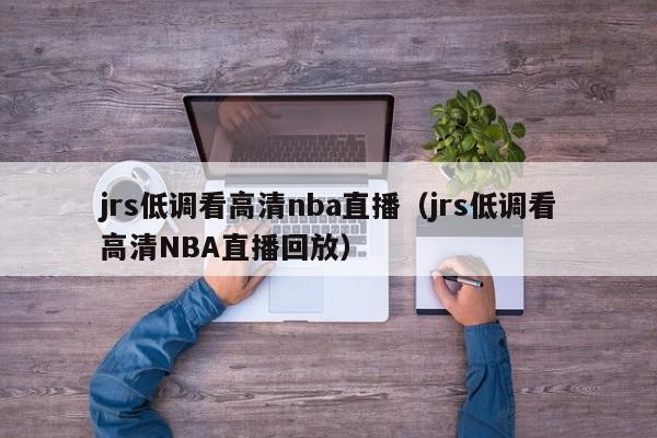 jrs低调看高清nba直播（jrs低调看高清NBA直播回放）