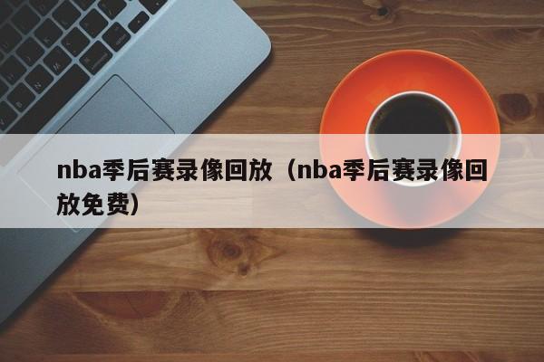 nba季后赛录像回放（nba季后赛录像回放免费）