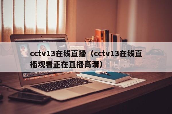 cctv13在线直播（cctv13在线直播观看正在直播高清）