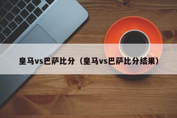 皇马vs巴萨比分（皇马vs巴萨比分结果）