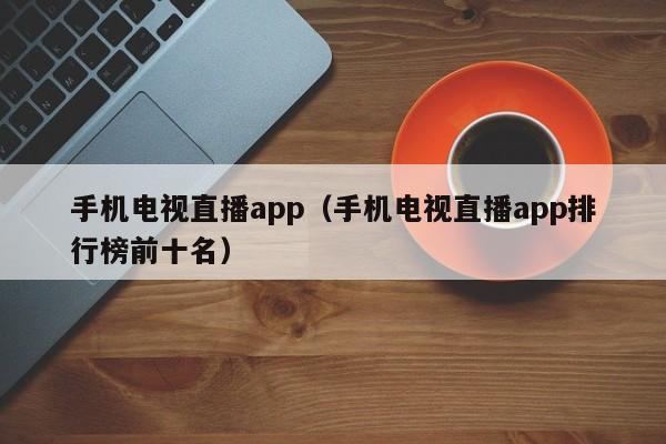 手机电视直播app（手机电视直播app排行榜前十名）