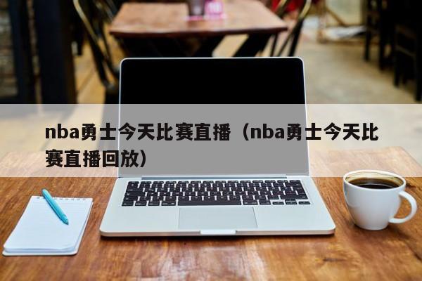 nba勇士今天比赛直播（nba勇士今天比赛直播回放）