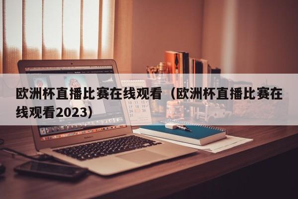 欧洲杯直播比赛在线观看（欧洲杯直播比赛在线观看2023）