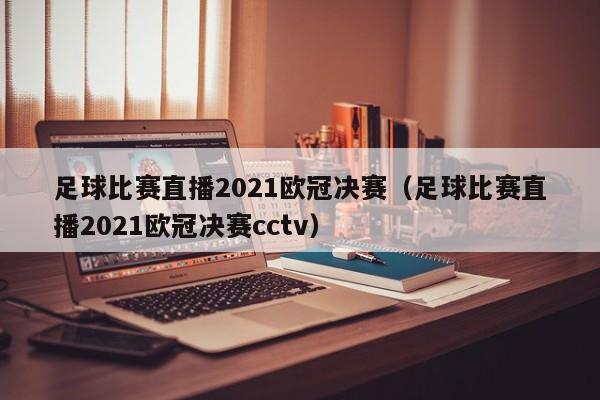 足球比赛直播2021欧冠决赛（足球比赛直播2021欧冠决赛cctv）