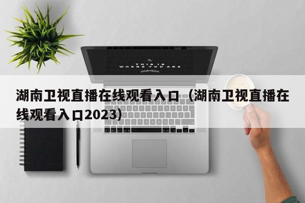 湖南卫视直播在线观看入口（湖南卫视直播在线观看入口2023）